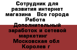 Сотрудник для развития интернет-магазина - Все города Работа » Дополнительный заработок и сетевой маркетинг   . Московская обл.,Королев г.